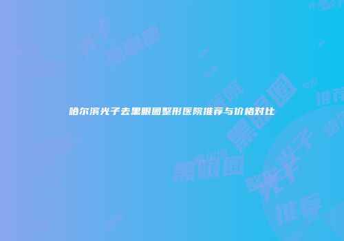 哈尔滨光子去黑眼圈整形医院推荐与价格对比