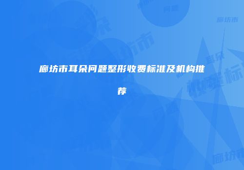廊坊市耳朵问题整形收费标准及机构推荐