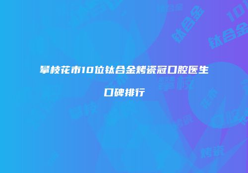 攀枝花市10位钛合金烤瓷冠口腔医生口碑排行