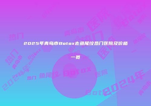 2025年青岛市Botox去鱼尾纹热门医院及价格一览