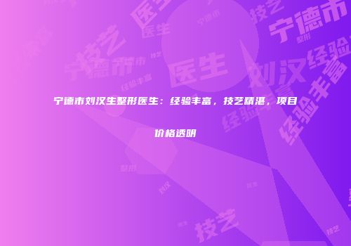 宁德市刘汉生整形医生：经验丰富，技艺精湛，项目价格透明