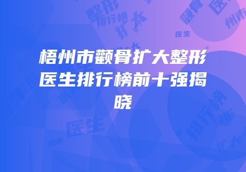 梧州市颧骨扩大整形医生排行榜前十强揭晓
