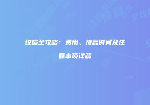 纹眉全攻略：费用、恢复时间及注意事项详解