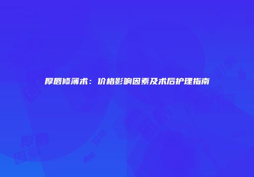 厚唇修薄术：价格影响因素及术后护理指南
