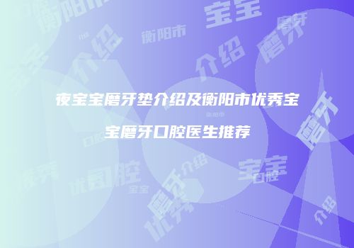 夜宝宝磨牙垫介绍及衡阳市优秀宝宝磨牙口腔医生推荐