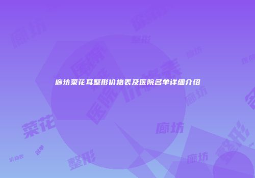 廊坊菜花耳整形价格表及医院名单详细介绍