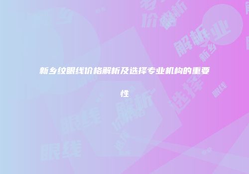 新乡纹眼线价格解析及选择专业机构的重要性