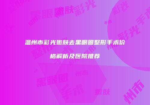 温州市彩光嫩肤去黑眼圈整形手术价格解析及医院推荐