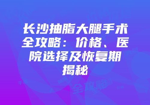长沙抽脂大腿手术全攻略：价格、医院选择及恢复期揭秘