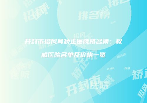 开封市招风耳矫正医院排名榜：权威医院名单及价格一览