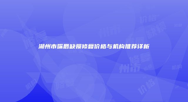 湖州市嘴唇缺损修复价格与机构推荐详析