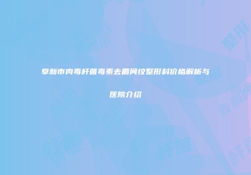阜新市肉毒杆菌毒素去眉间纹整形科价格解析与医院介绍