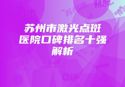 苏州市激光点斑医院口碑排名十强解析
