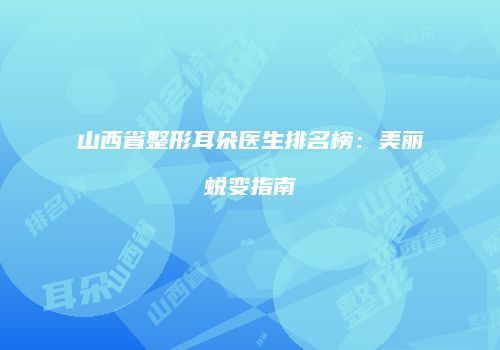 山西省整形耳朵医生排名榜：美丽蜕变指南