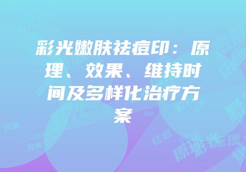 彩光嫩肤祛痘印：原理、效果、维持时间及多样化治疗方案