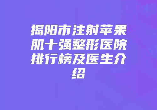 揭阳市注射苹果肌十强整形医院排行榜及医生介绍