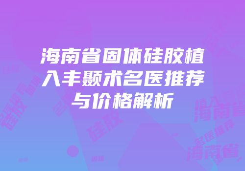 海南省固体硅胶植入丰颞术名医推荐与价格解析