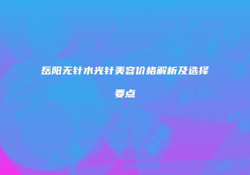 岳阳无针水光针美容价格解析及选择要点