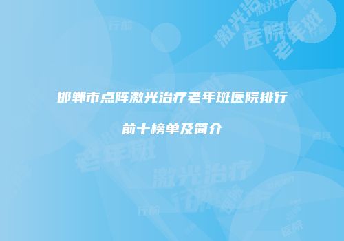 邯郸市点阵激光治疗老年斑医院排行前十榜单及简介