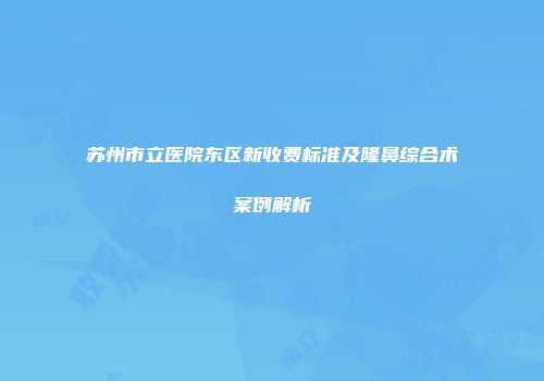 苏州市立医院东区新收费标准及隆鼻综合术案例解析