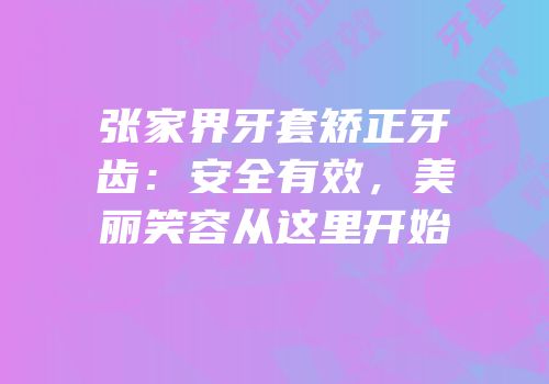 张家界牙套矫正牙齿：安全有效，美丽笑容从这里开始