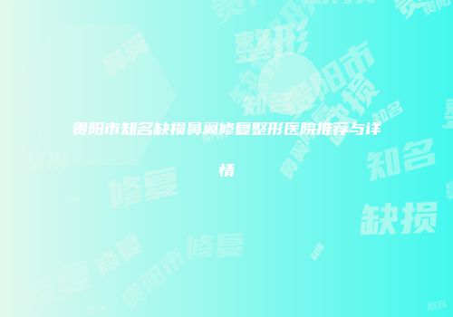 贵阳市知名缺损鼻翼修复整形医院推荐与详情