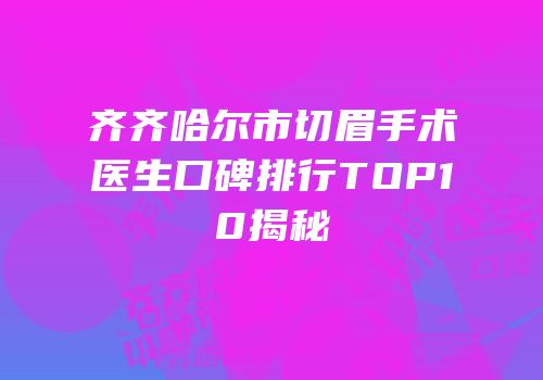 齐齐哈尔市切眉手术医生口碑排行TOP10揭秘