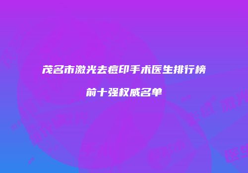 茂名市激光去痘印手术医生排行榜前十强权威名单