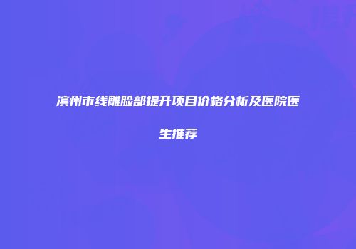 滨州市线雕脸部提升项目价格分析及医院医生推荐