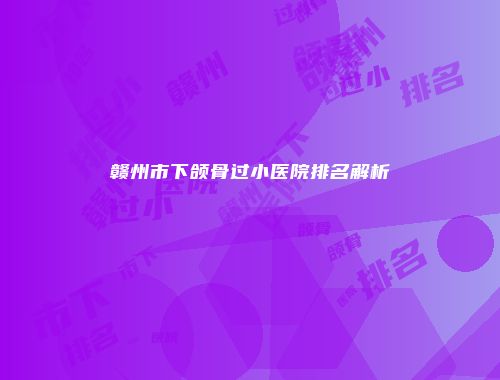 赣州市下颌骨过小医院排名解析