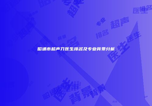 昭通市超声刀医生排名及专业背景分析