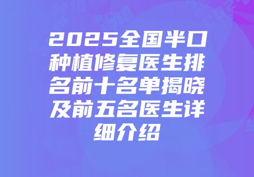 2025全国半口种植修复医生排名前十名单揭晓及前五名医生详细介绍
