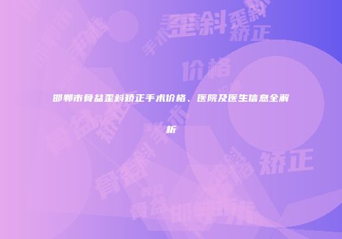 邯郸市骨盆歪斜矫正手术价格、医院及医生信息全解析