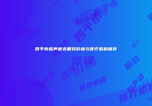 四平市超声波去眼袋价格与医疗机构推荐