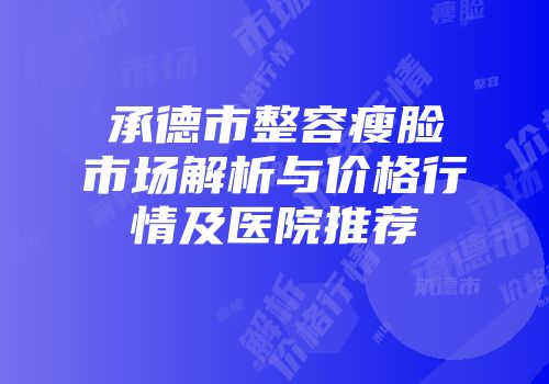 承德市整容瘦脸市场解析与价格行情及医院推荐