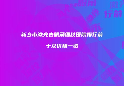 新乡市激光去眼角细纹医院排行前十及价格一览