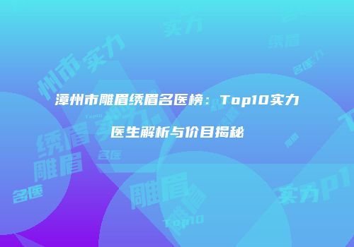 漳州市雕眉绣眉名医榜：Top10实力医生解析与价目揭秘
