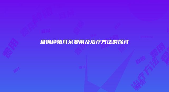 盘锦种植耳朵费用及治疗方法的探讨