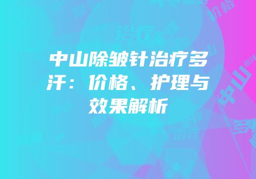 中山除皱针治疗多汗：价格、护理与效果解析