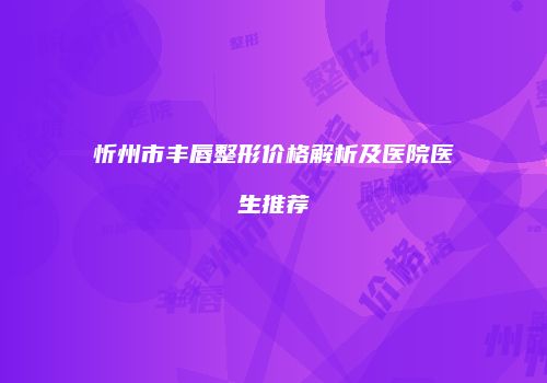 忻州市丰唇整形价格解析及医院医生推荐