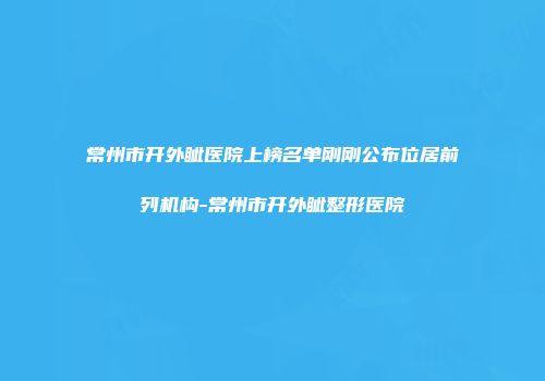 常州市开外眦医院上榜名单刚刚公布位居前列机构-常州市开外眦整形医院