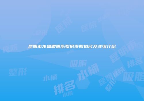 昆明市水桶腰吸脂整形医院排名及详细介绍