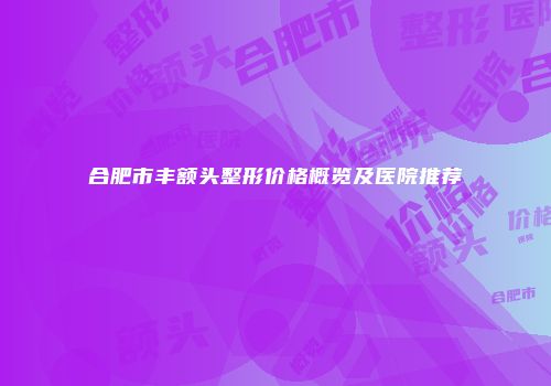 合肥市丰额头整形价格概览及医院推荐