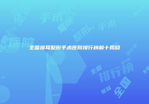 全国猿耳整形手术医院排行榜前十揭晓