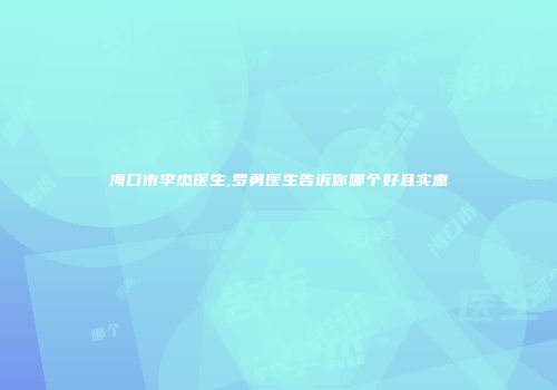 海口市李杰医生,罗勇医生告诉你哪个好且实惠