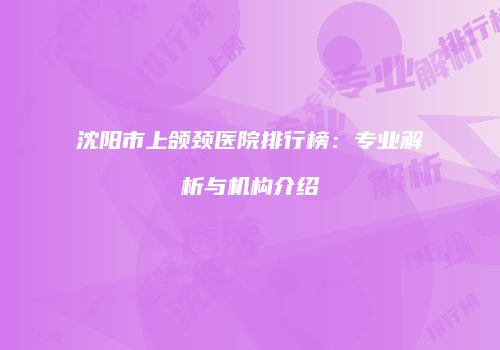 沈阳市上颌颈医院排行榜：专业解析与机构介绍