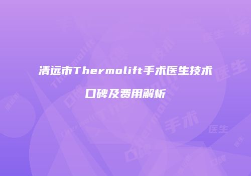 清远市Thermolift手术医生技术口碑及费用解析