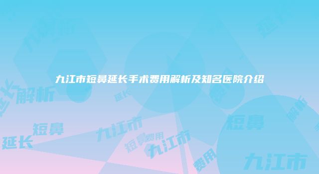 九江市短鼻延长手术费用解析及知名医院介绍