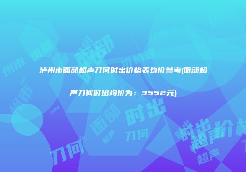 泸州市面部超声刀何时出价格表均价参考(面部超声刀何时出均价为：3552元)