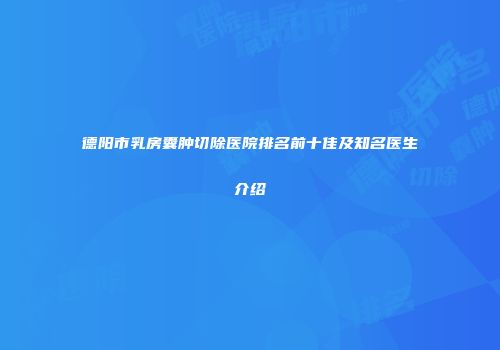 德阳市乳房囊肿切除医院排名前十佳及知名医生介绍